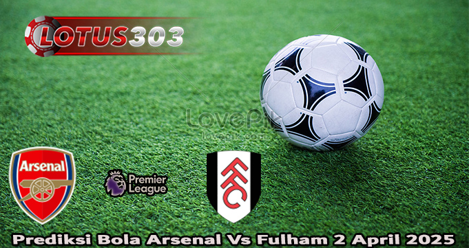 Prediksi Bola Arsenal Vs Fulham 2 April 2025