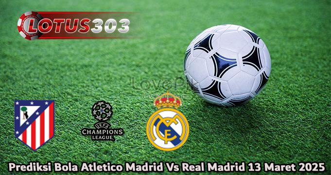 Prediksi Bola Atletico Madrid Vs Real Madrid 13 Maret 2025