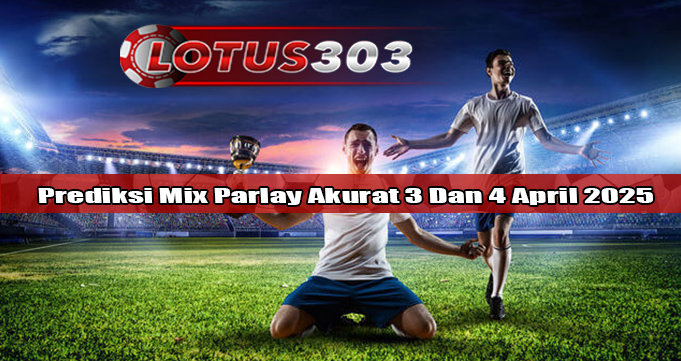 Prediksi Mix Parlay Akurat 3 Dan 4 April 2025