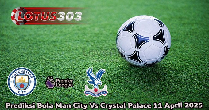 Prediksi Bola Man City Vs Crystal Palace 11 April 2025