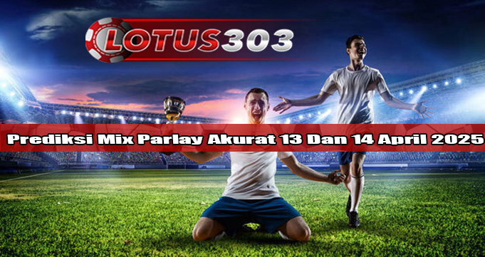 Prediksi Mix Parlay Akurat 13 Dan 14 April 2025